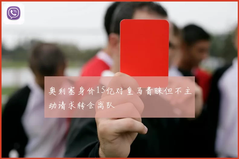 奥利塞身价15亿对皇马青睐但不主动请求转会离队
