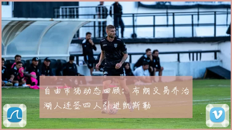 自由市场动态回顾：布朗交易乔治湖人连签四人引进凯斯勒