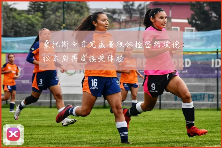 桑托斯今日完成曼联体检签约埃德松本周再度接受体检