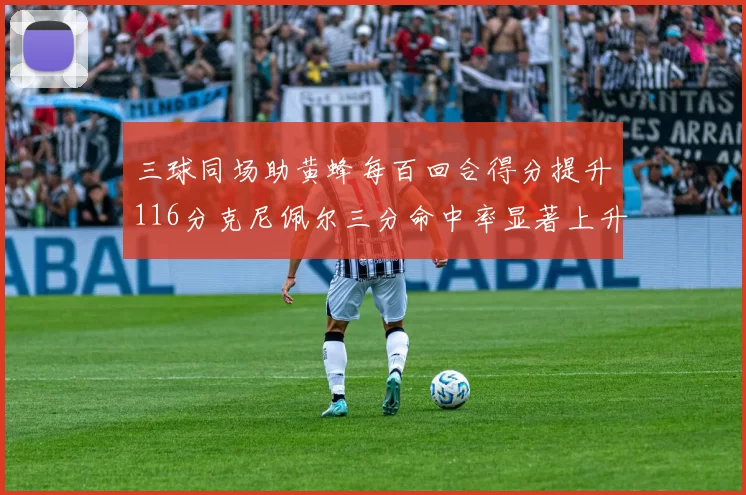三球同场助黄蜂每百回合得分提升116分克尼佩尔三分命中率显著上升近10