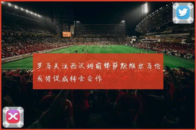 罗马关注西汉姆前锋萨默维尔马伦或将促成转会合作