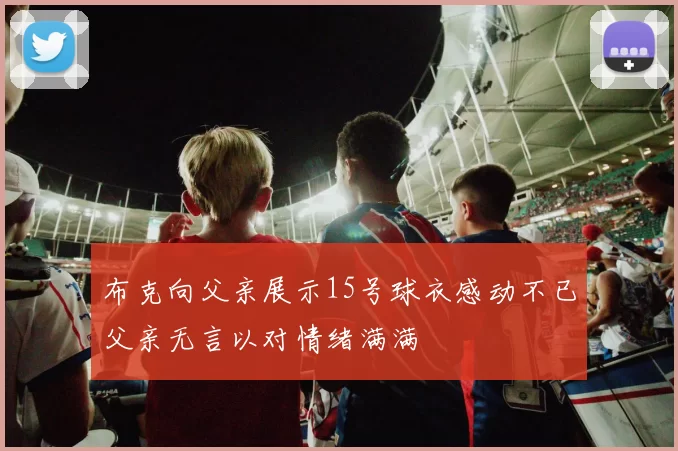 布克向父亲展示15号球衣感动不已父亲无言以对情绪满满
